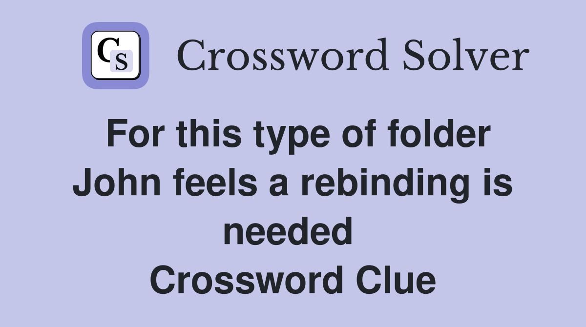 For this type of folder John feels a rebinding is needed  Crossword Clue