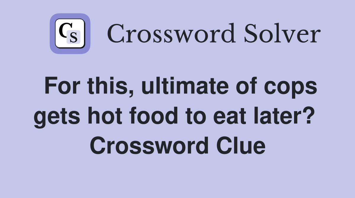 For this, ultimate of cops gets hot food to eat later?  Crossword Clue