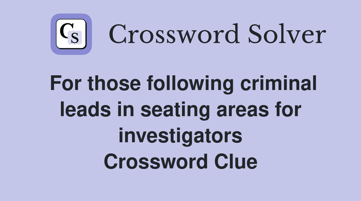 For those following criminal leads in seating areas for investigators Crossword Clue