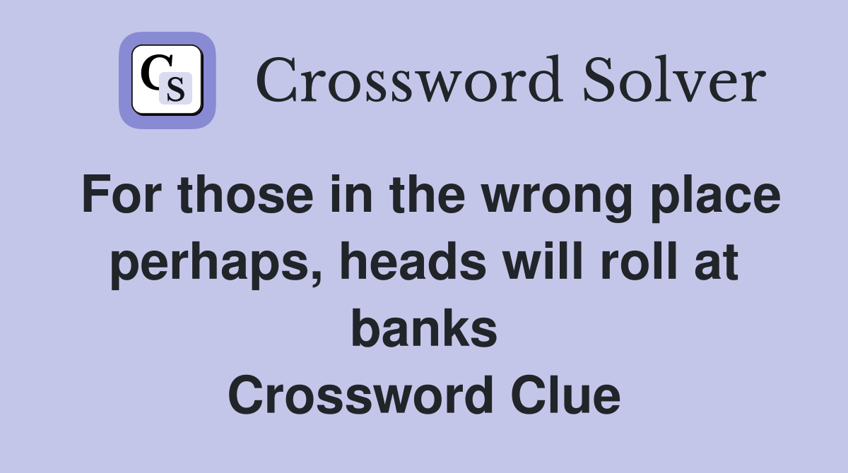 For those in the wrong place perhaps, heads will roll at banks Crossword Clue