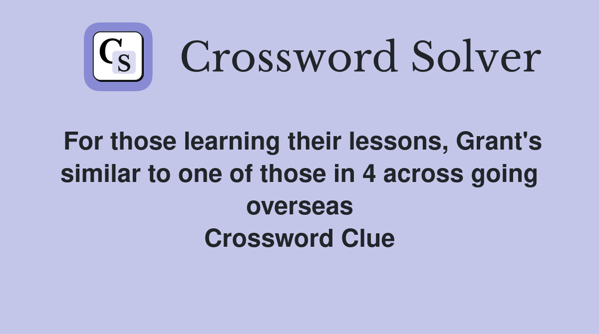 For those learning their lessons, Grant's similar to one of those in 4 across going overseas Crossword Clue