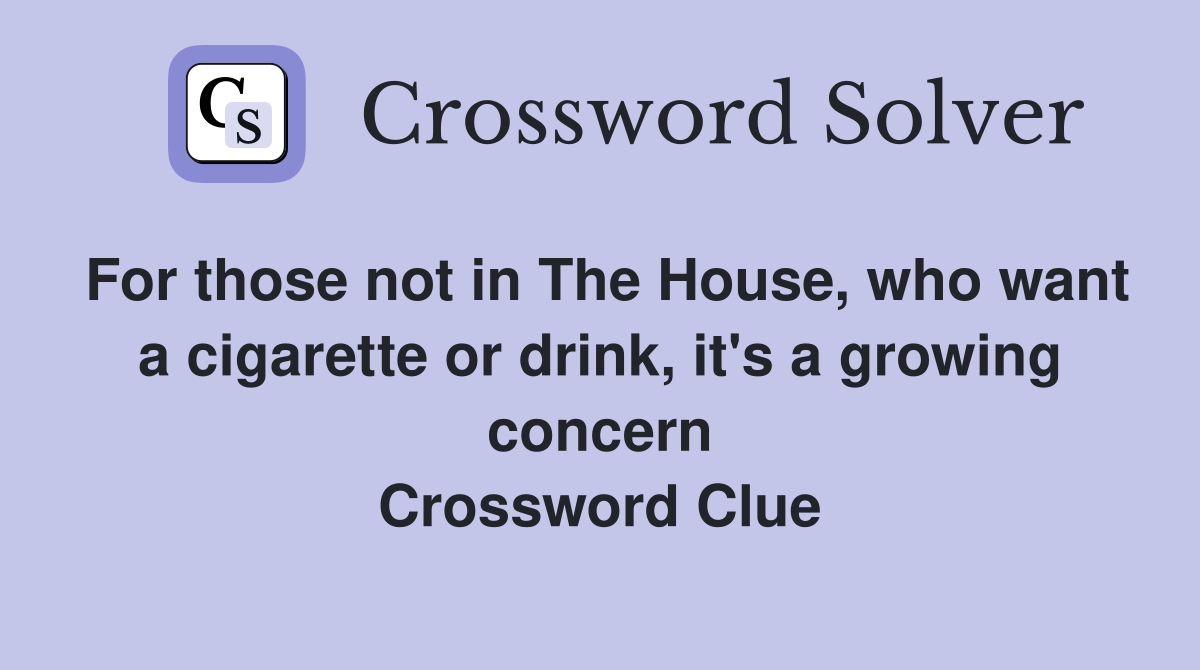 For those not in The House, who want a cigarette or drink, it's a growing concern Crossword Clue