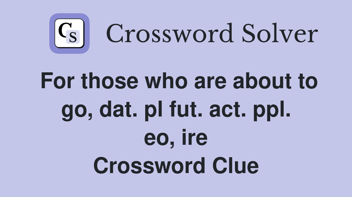 For those who are about to go, dat. pl fut. act. ppl. eo, ire Crossword Clue
