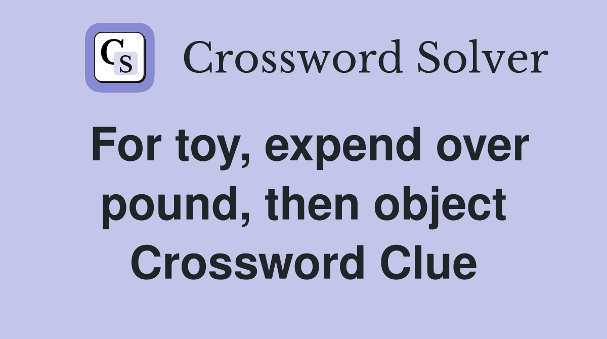 For toy, expend over pound, then object Crossword Clue