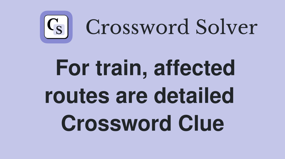 For train, affected routes are detailed  Crossword Clue