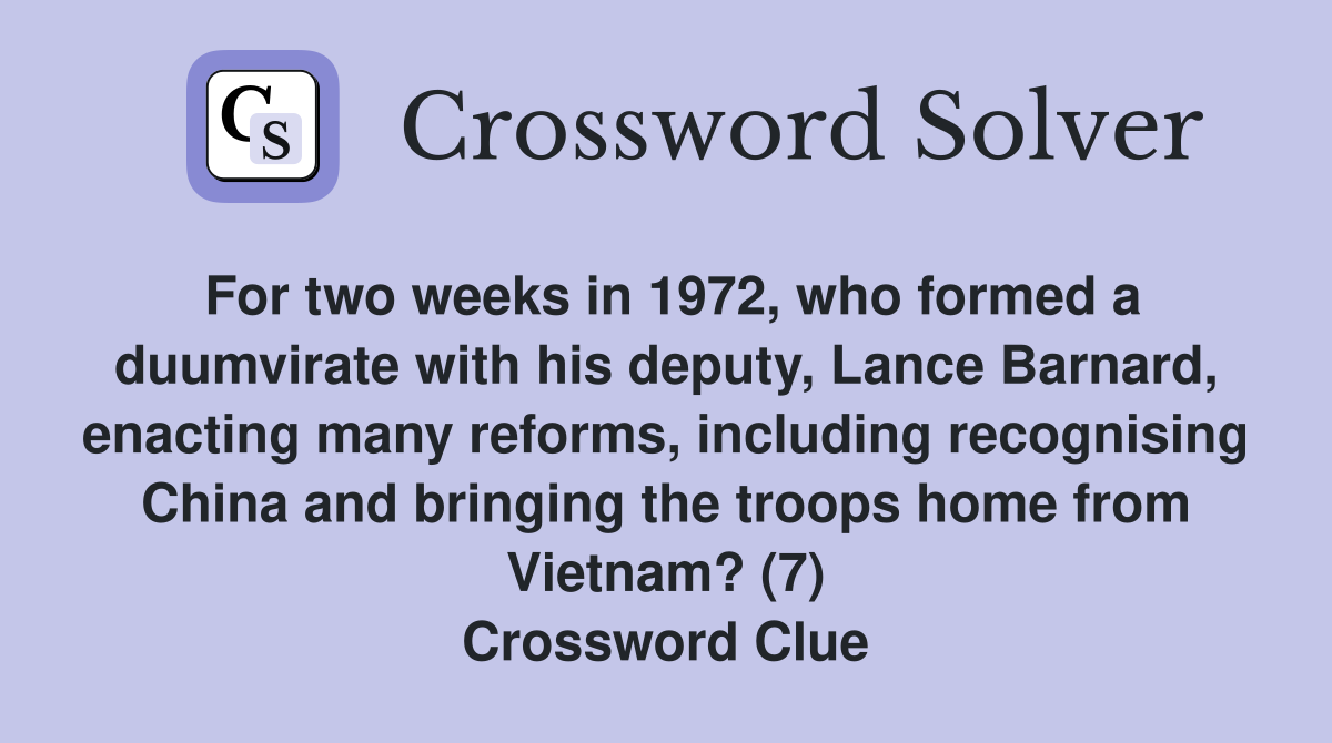 For two weeks in 1972, who formed a duumvirate with his deputy, Lance Barnard, enacting many reforms, including recognising China and bringing the troops home from Vietnam? (7) Crossword Clue