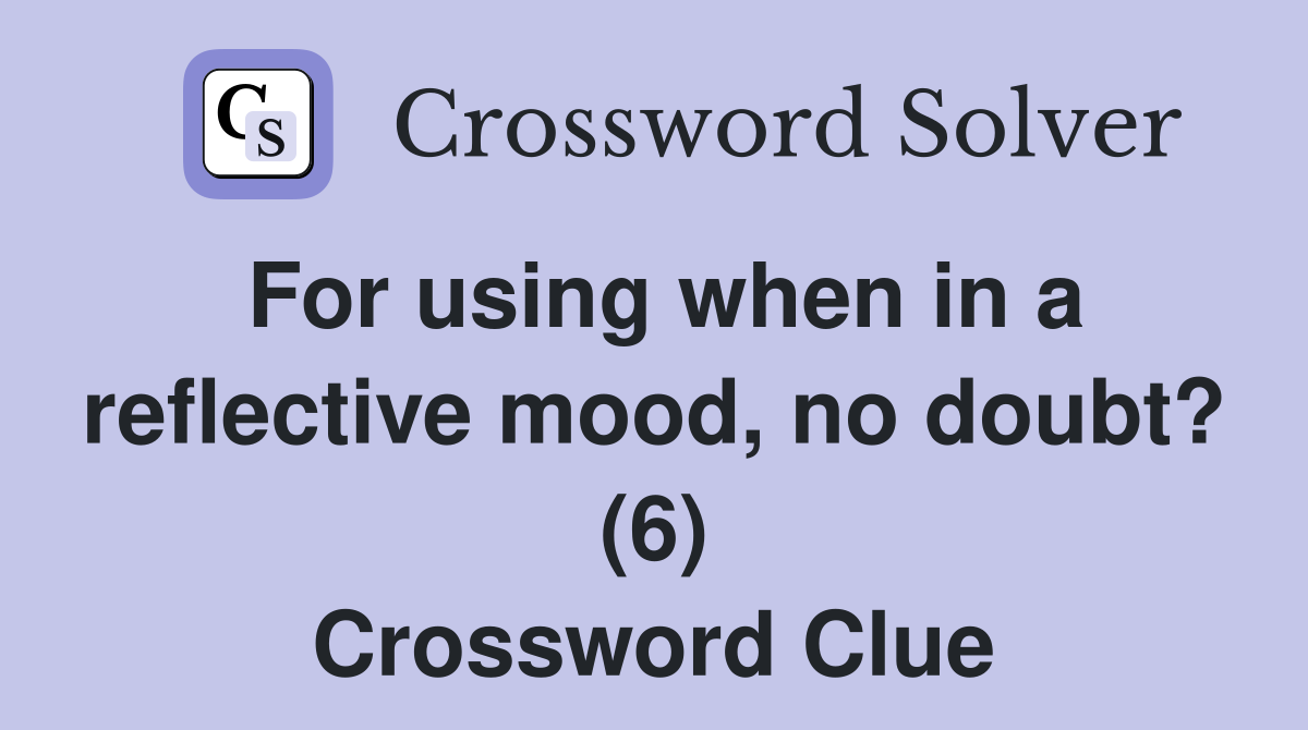 For using when in a reflective mood, no doubt? (6) Crossword Clue