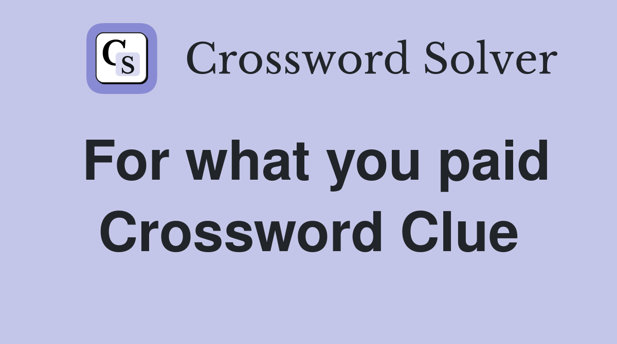 For what you paid Crossword Clue