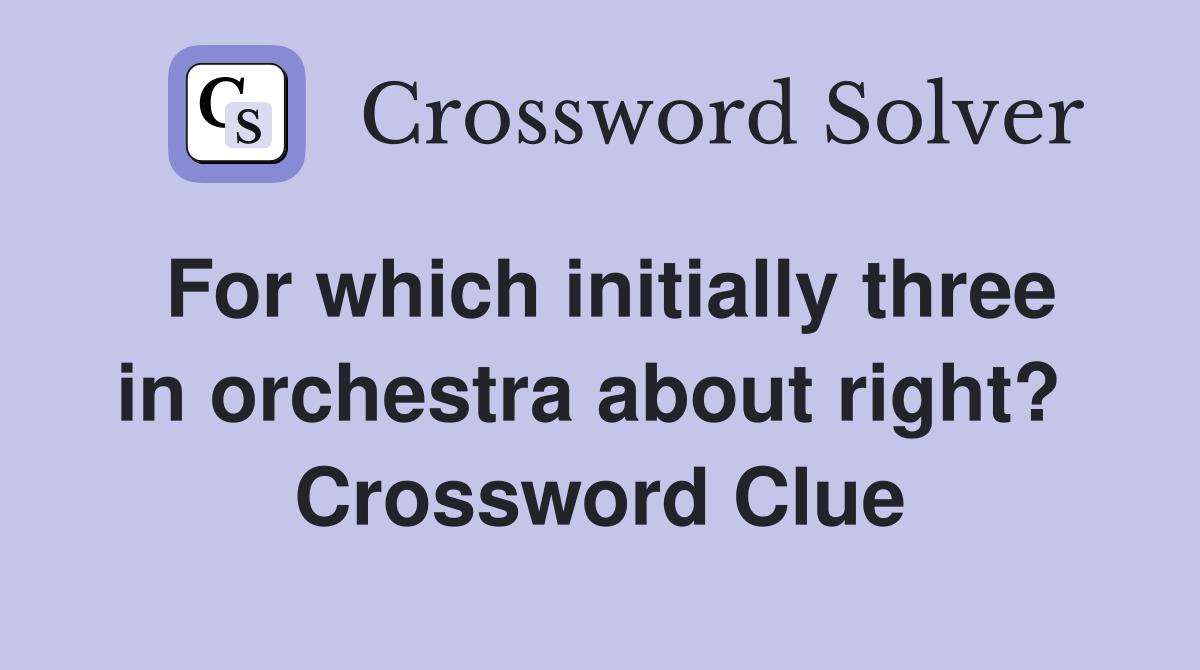 For which initially three in orchestra about right?  Crossword Clue