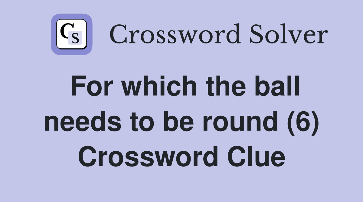For which the ball needs to be round (6) Crossword Clue