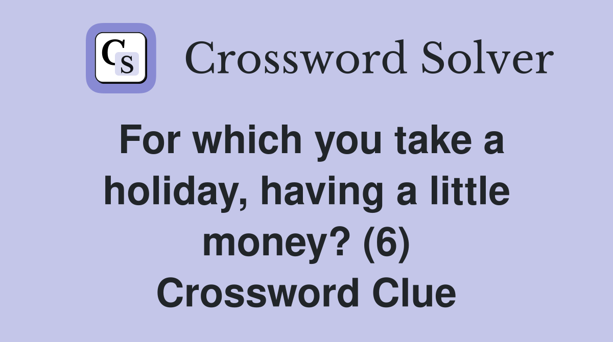 For which you take a holiday, having a little money? (6) Crossword Clue