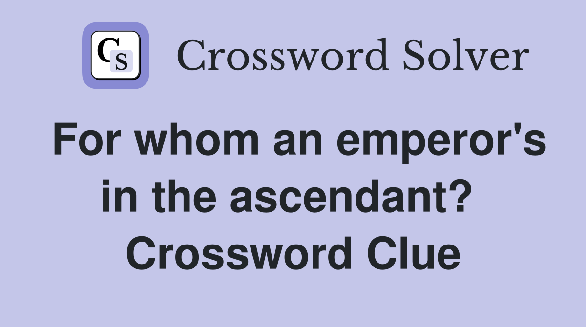 For whom an emperor's in the ascendant?  Crossword Clue