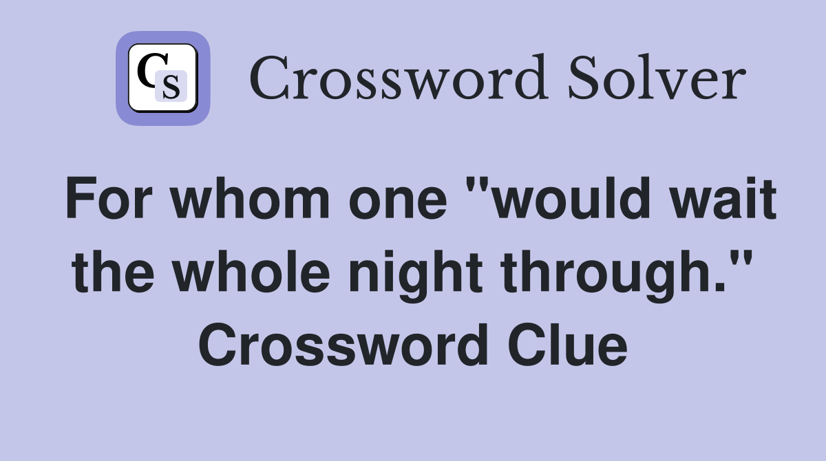 For whom one "would wait the whole night through." Crossword Clue