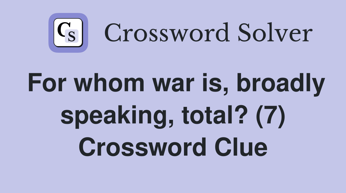 For whom war is, broadly speaking, total? (7) Crossword Clue