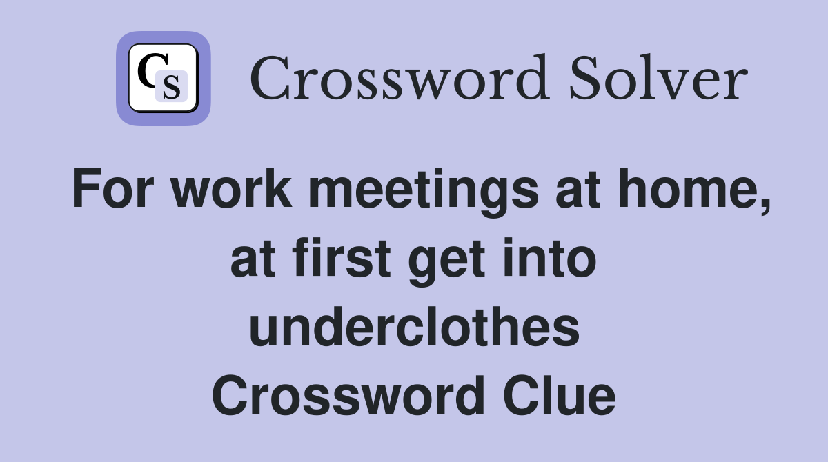For work meetings at home, at first get into underclothes Crossword Clue