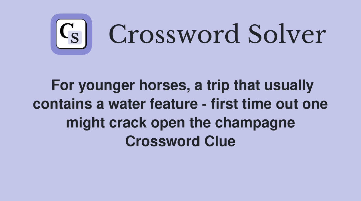 For younger horses, a trip that usually contains a water feature - first time out one might crack open the champagne Crossword Clue