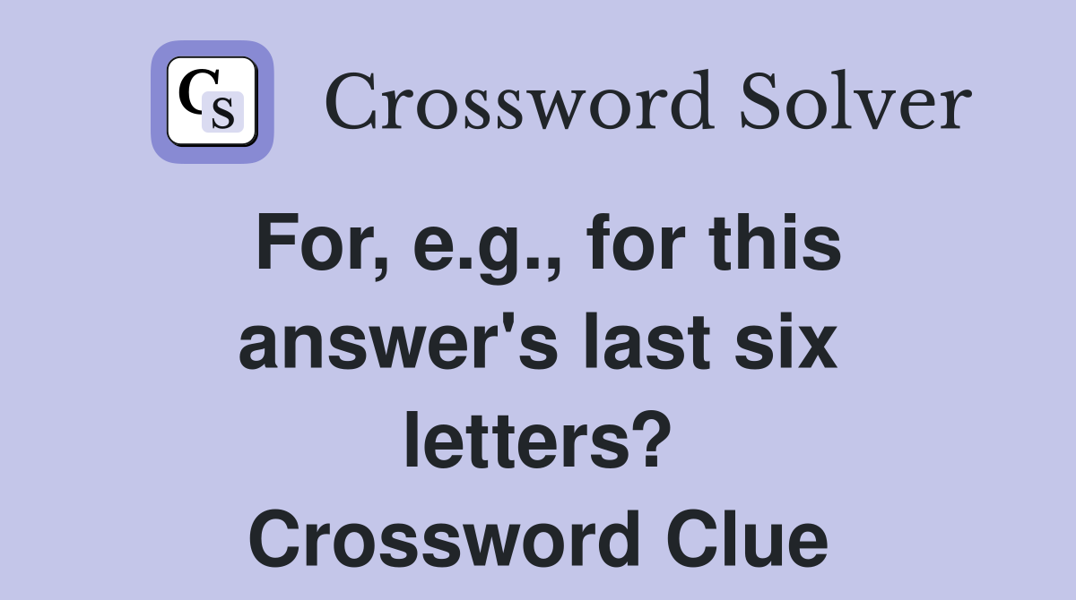 For, e.g., for this answer's last six letters? Crossword Clue