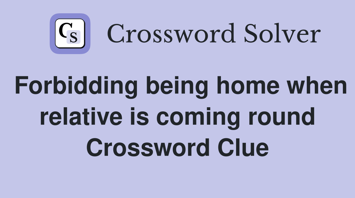 Forbidding being home when relative is coming round Crossword Clue
