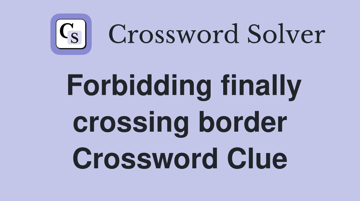 Forbidding finally crossing border Crossword Clue