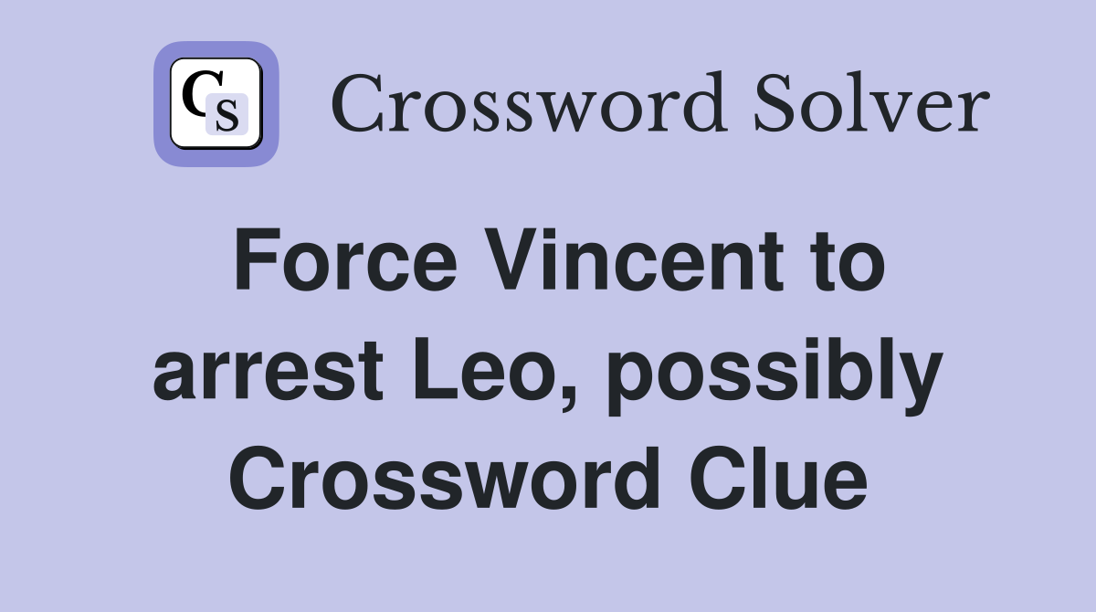 Force Vincent to arrest Leo, possibly Crossword Clue