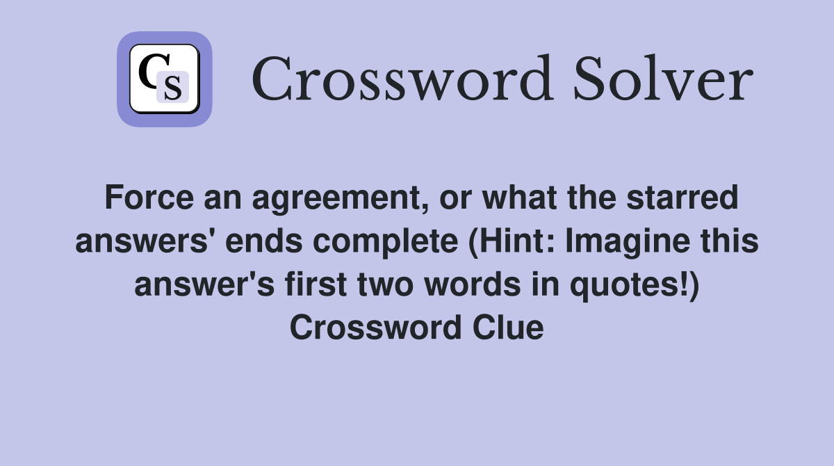 Force an agreement, or what the starred answers' ends complete (Hint: Imagine this answer's first two words in quotes!) Crossword Clue