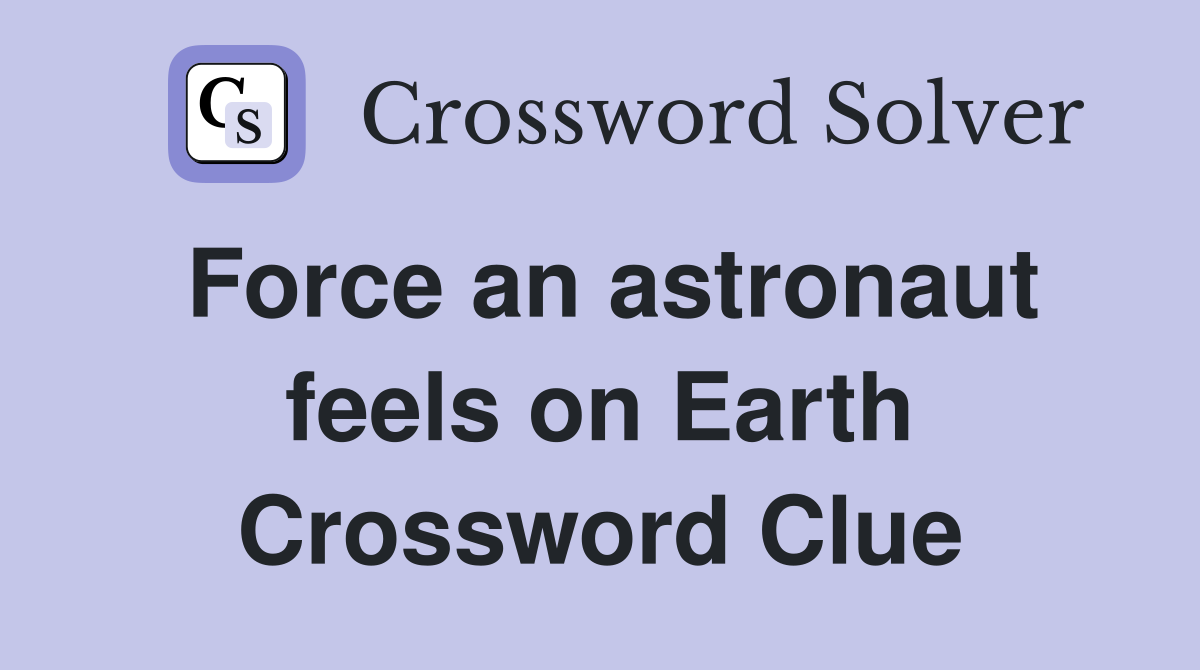 Force an astronaut feels on Earth Crossword Clue
