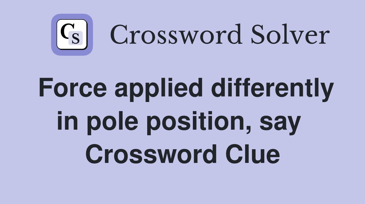 Force applied differently in pole position, say  Crossword Clue