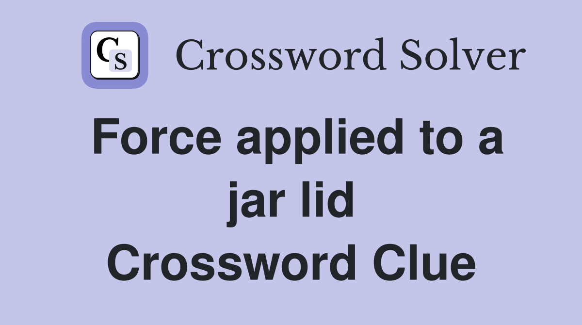 Force applied to a jar lid Crossword Clue