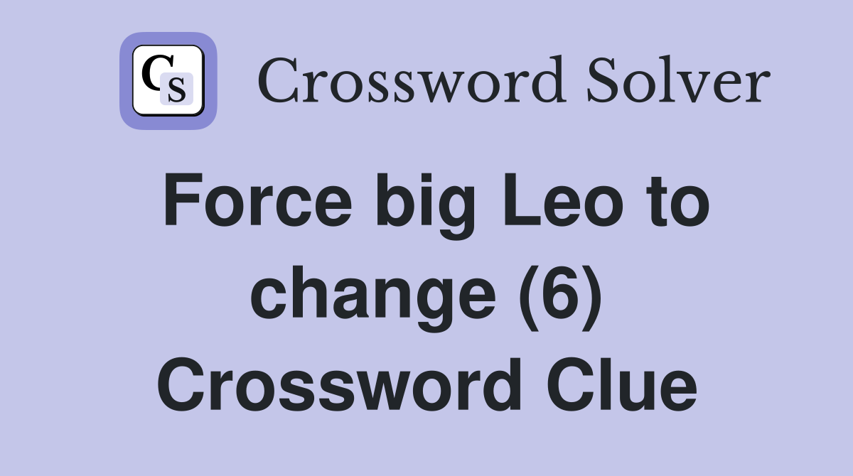 Force big Leo to change (6) Crossword Clue