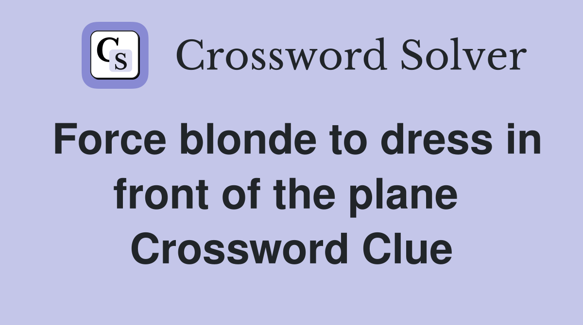 Force blonde to dress in front of the plane  Crossword Clue