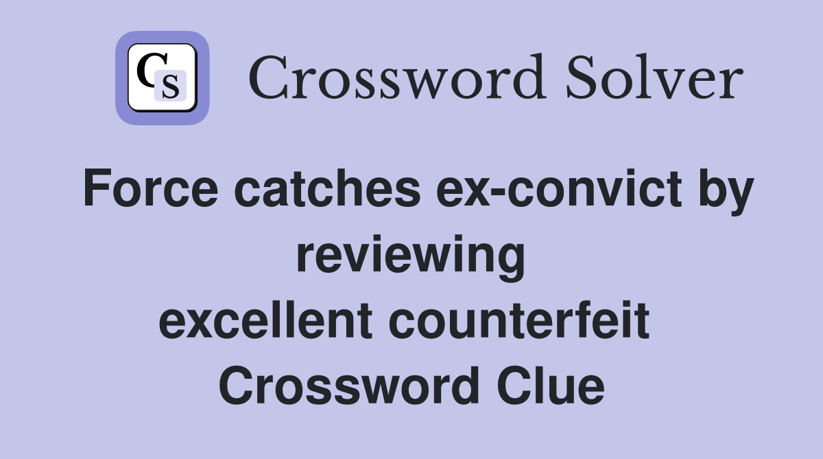 Force catches ex-convict by reviewing excellent counterfeit  Crossword Clue