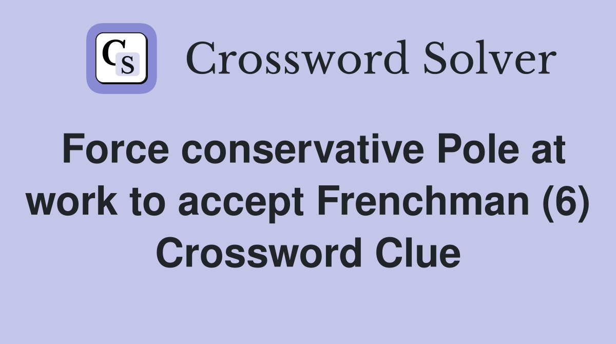 Force conservative Pole at work to accept Frenchman (6) Crossword Clue