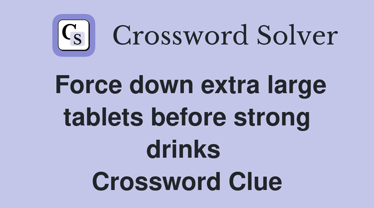 Force down extra large tablets before strong drinks  Crossword Clue