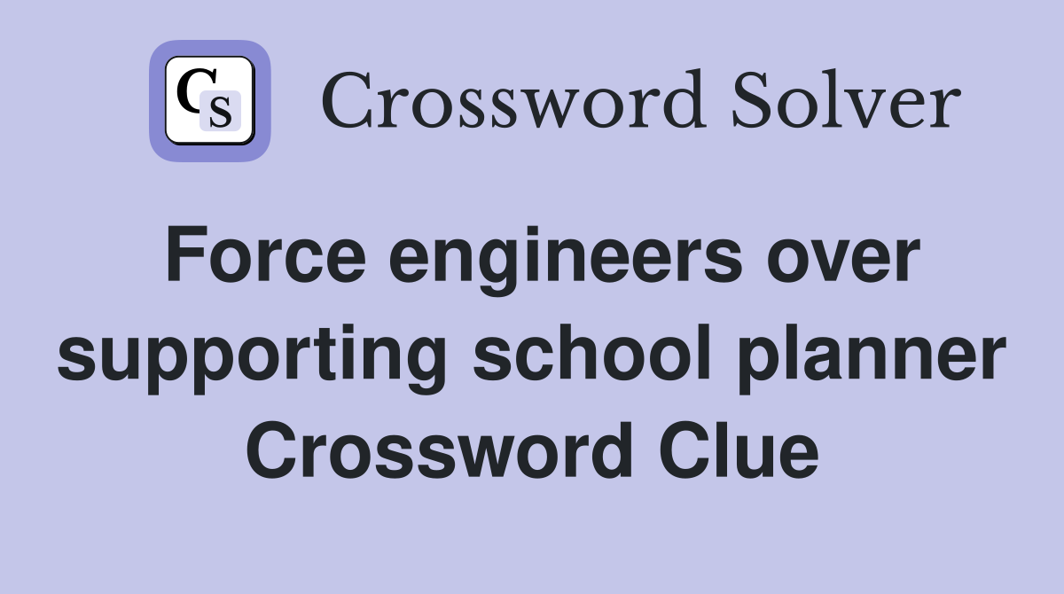 Force engineers over supporting school planner Crossword Clue