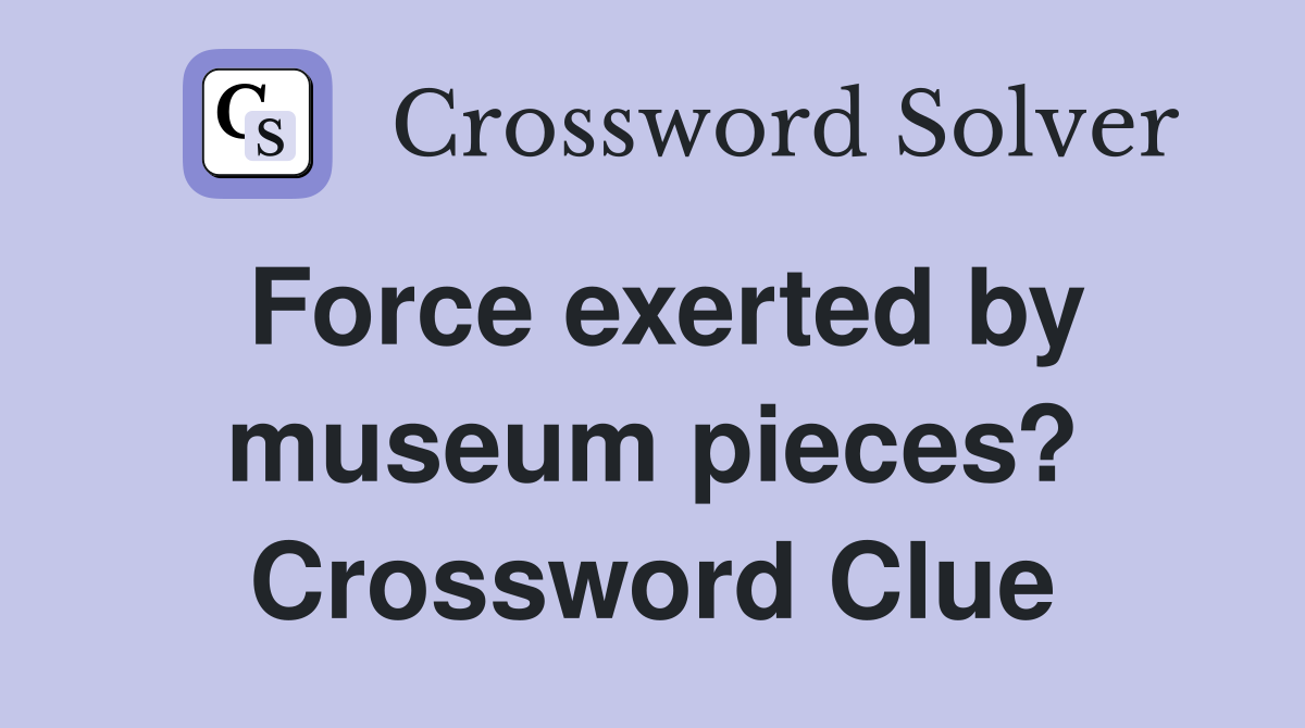 Force exerted by museum pieces? Crossword Clue