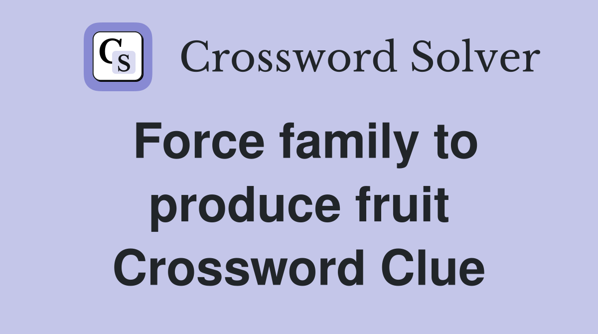 Force family to produce fruit Crossword Clue