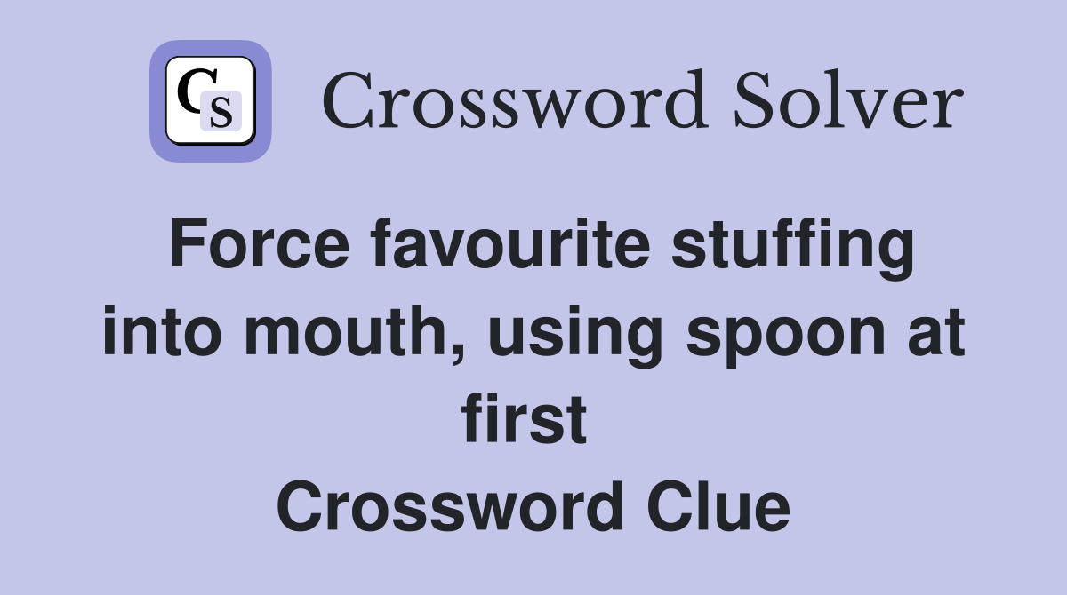 Force favourite stuffing into mouth, using spoon at first  Crossword Clue