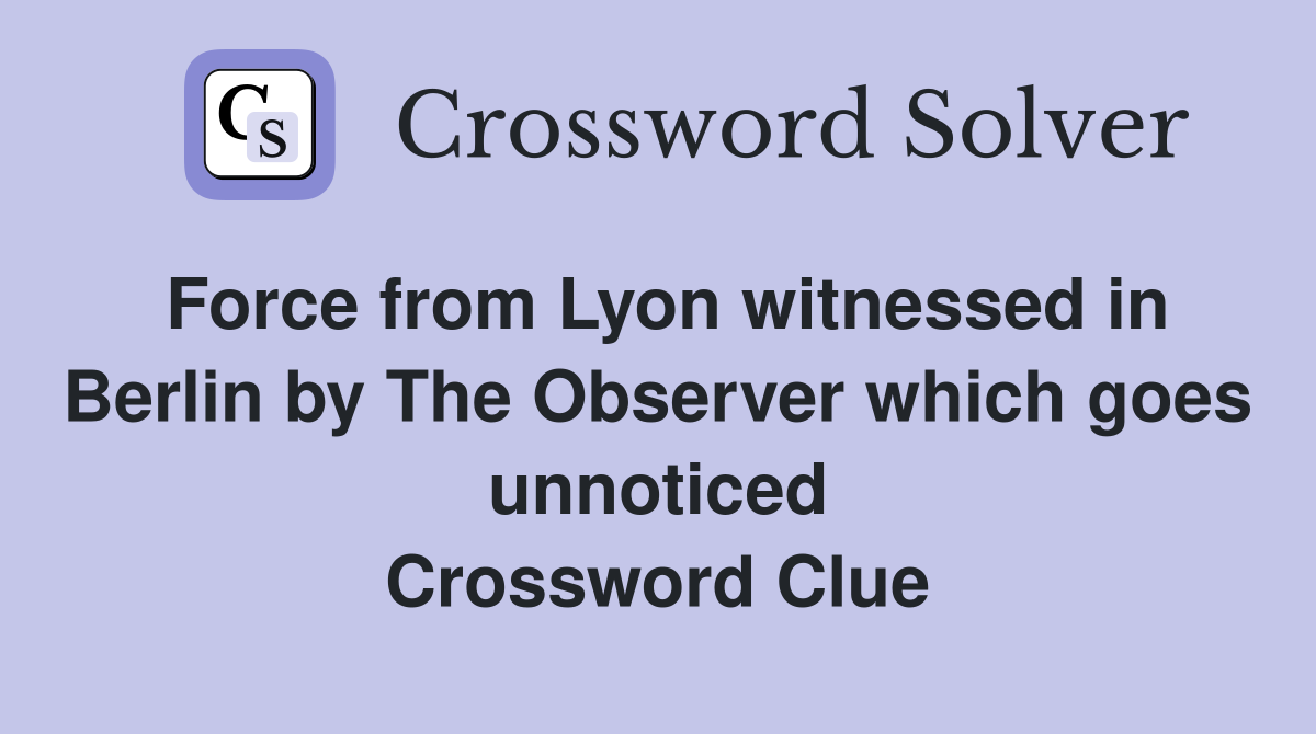 Force from Lyon witnessed in Berlin by The Observer which goes unnoticed Crossword Clue