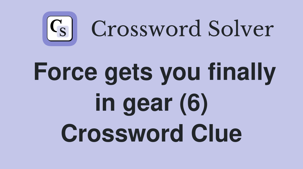 Force gets you finally in gear (6) Crossword Clue