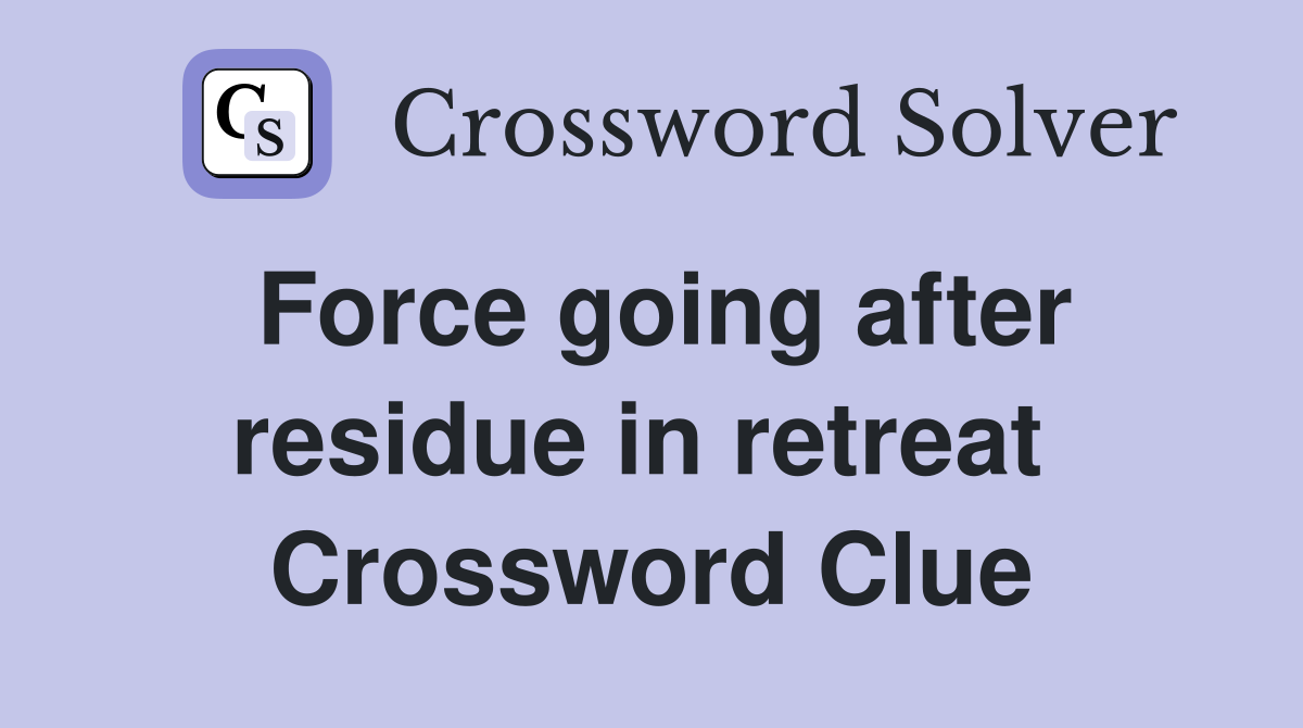Force going after residue in retreat  Crossword Clue