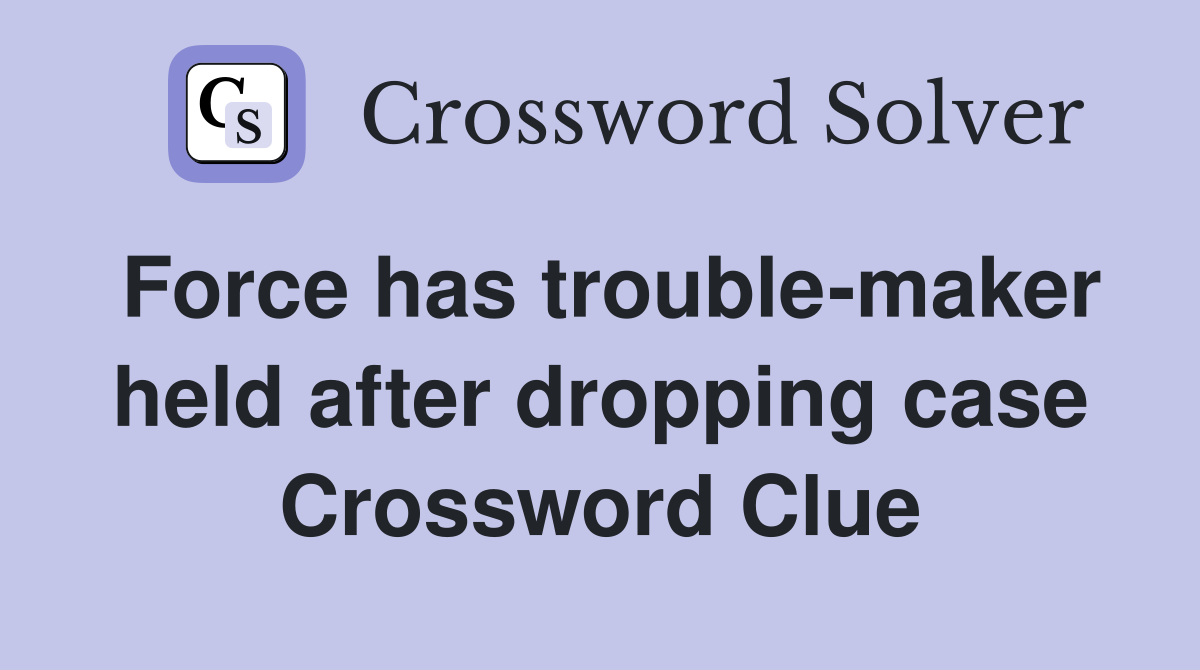 Force has trouble-maker held after dropping case Crossword Clue