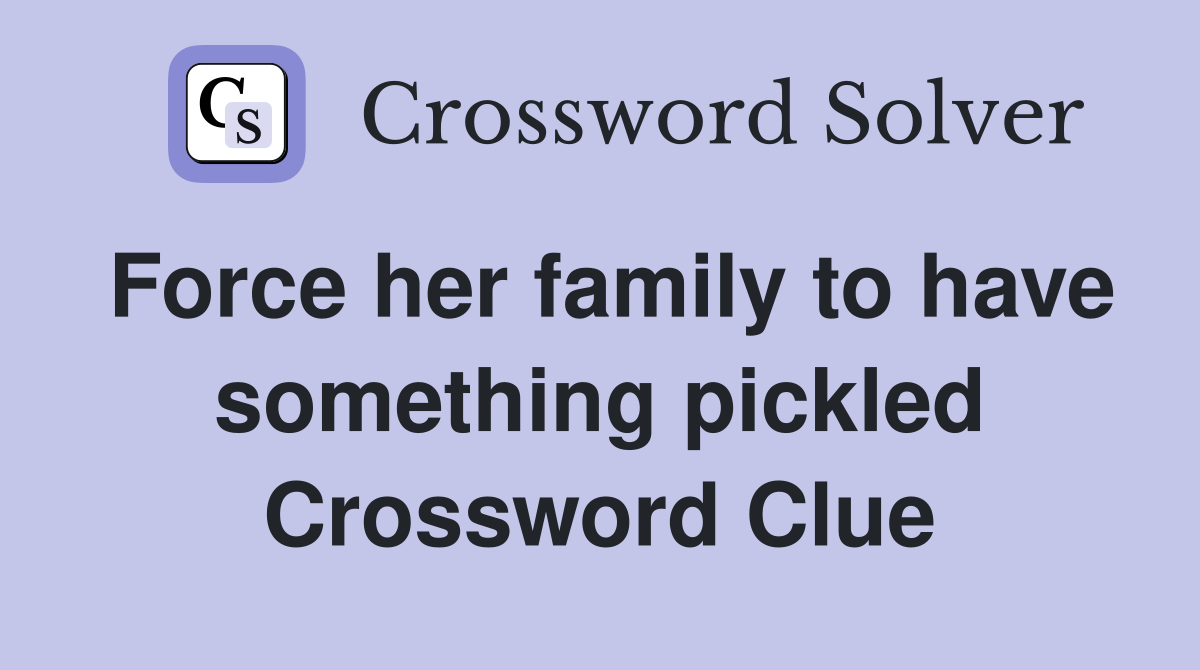 Force her family to have something pickled Crossword Clue