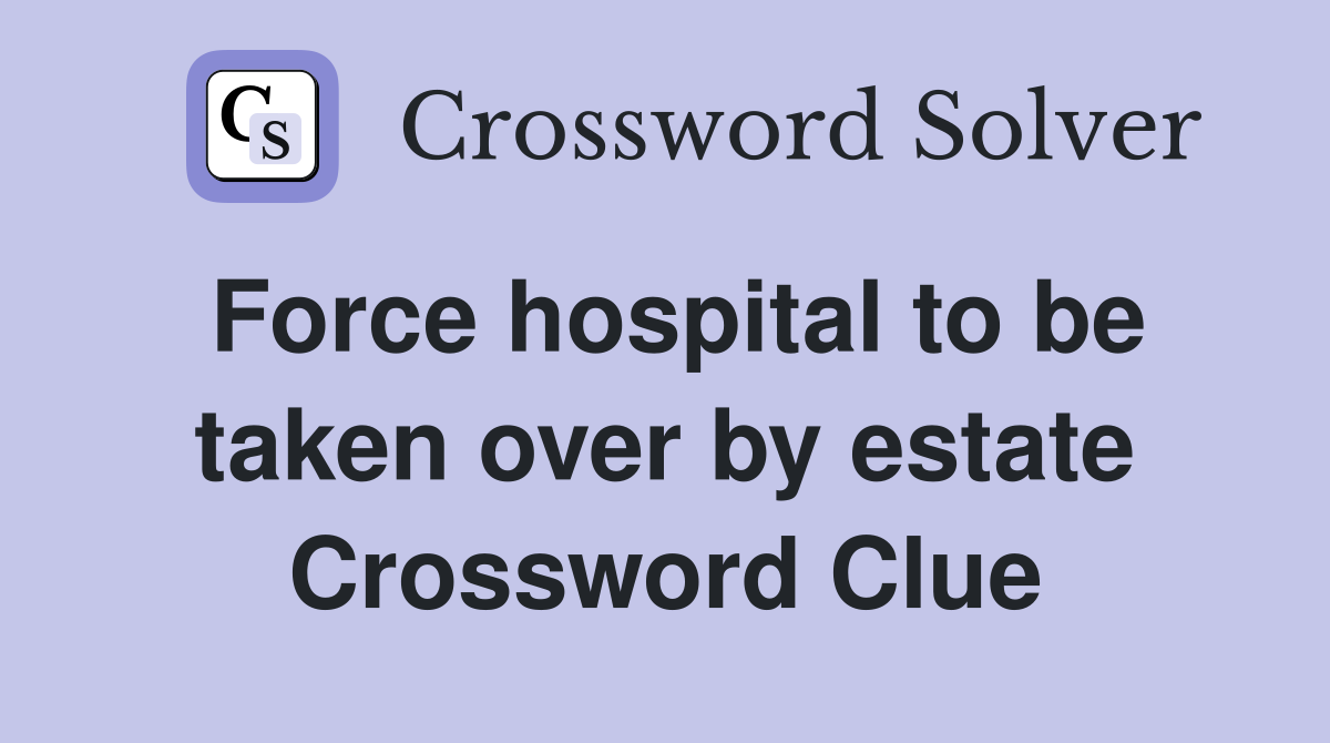 Force hospital to be taken over by estate Crossword Clue