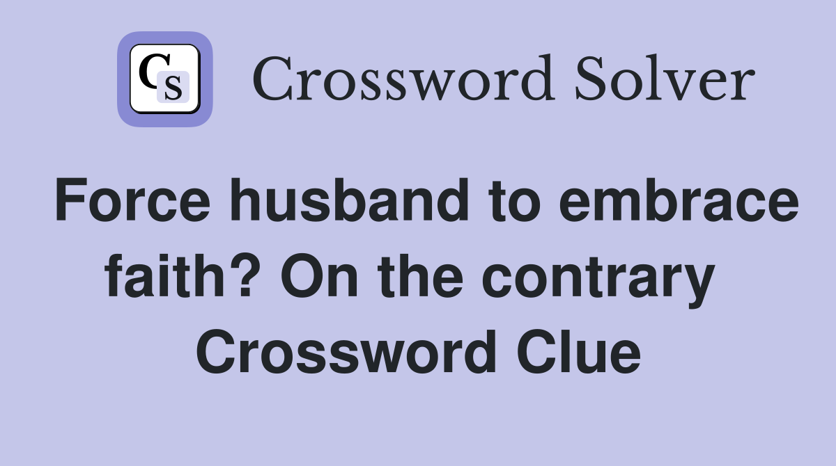 Force husband to embrace faith? On the contrary  Crossword Clue