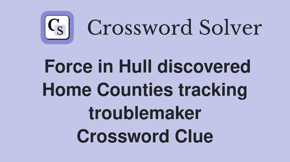 Force in Hull discovered Home Counties tracking troublemaker Crossword Clue