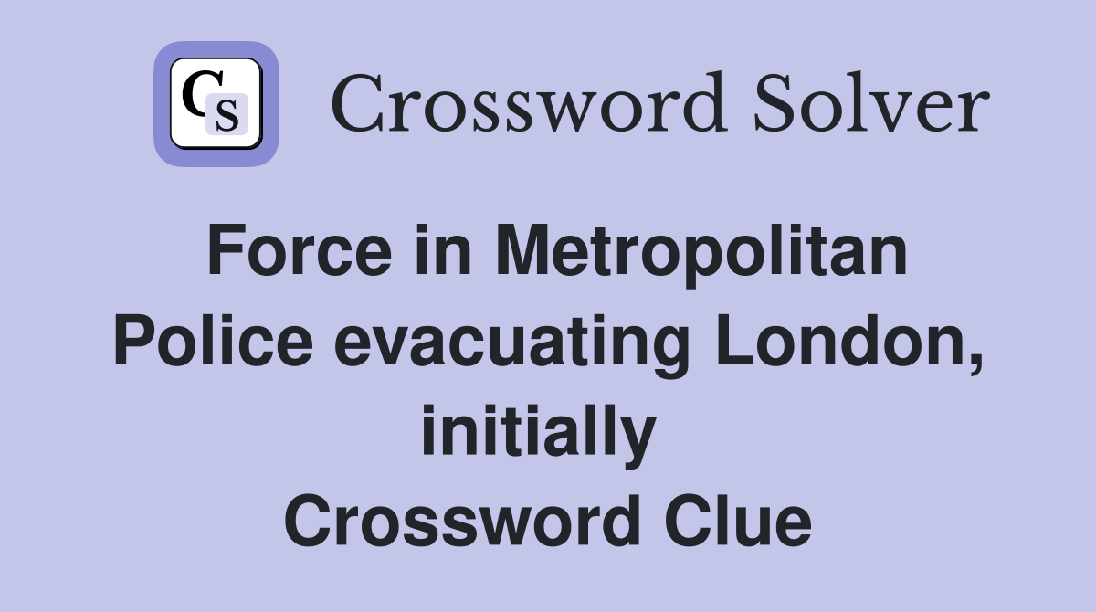 Force in Metropolitan Police evacuating London, initially  Crossword Clue