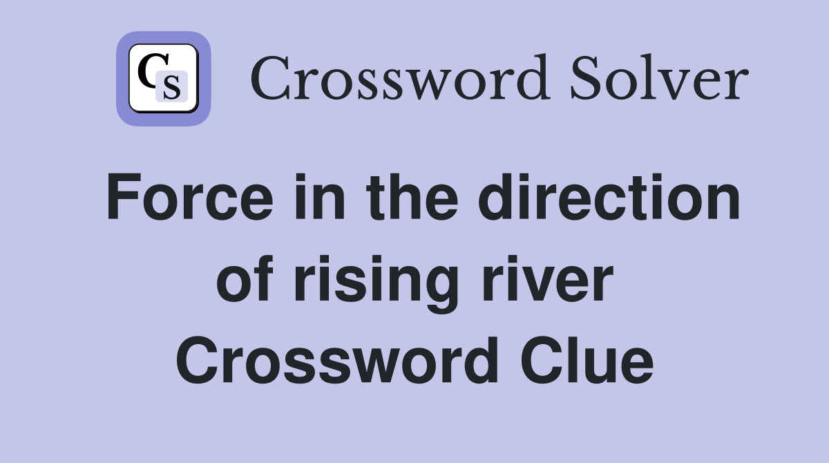 Force in the direction of rising river Crossword Clue