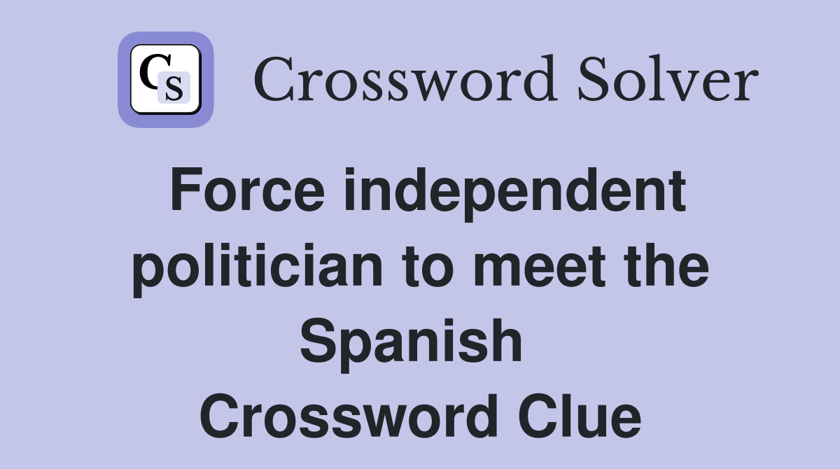 Force independent politician to meet the Spanish  Crossword Clue