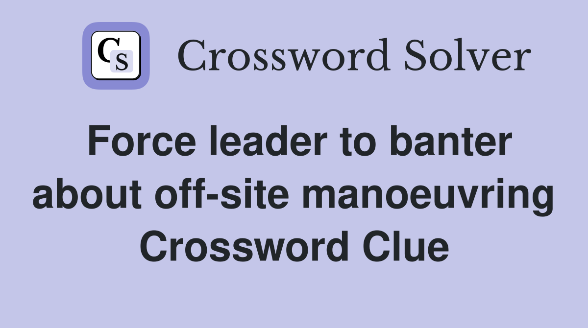 Force leader to banter about off-site manoeuvring Crossword Clue
