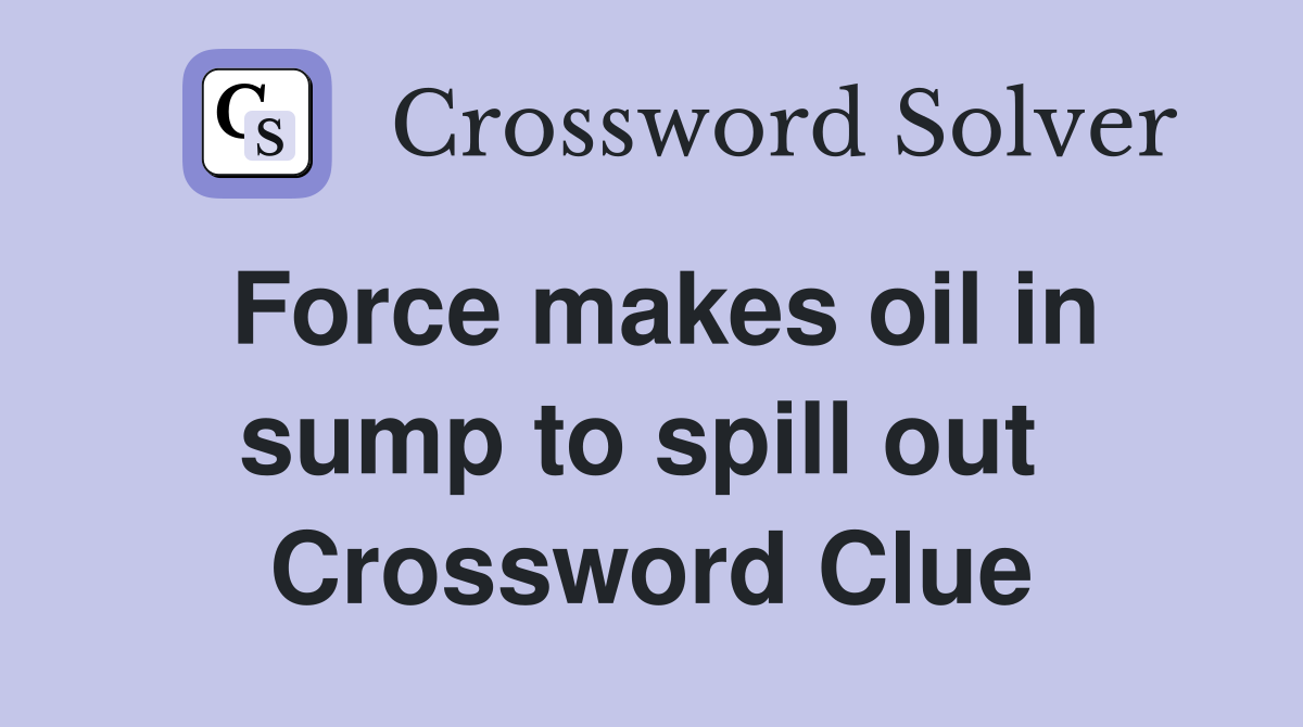 Force makes oil in sump to spill out  Crossword Clue